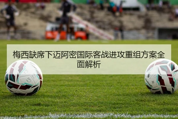 梅西缺席下迈阿密国际客战进攻重组方案全面解析