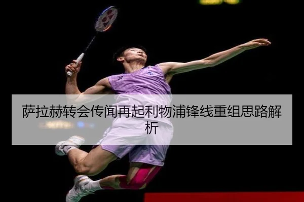 萨拉赫转会传闻再起利物浦锋线重组思路解析