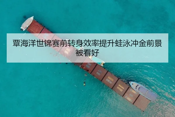 覃海洋世锦赛前转身效率提升蛙泳冲金前景被看好