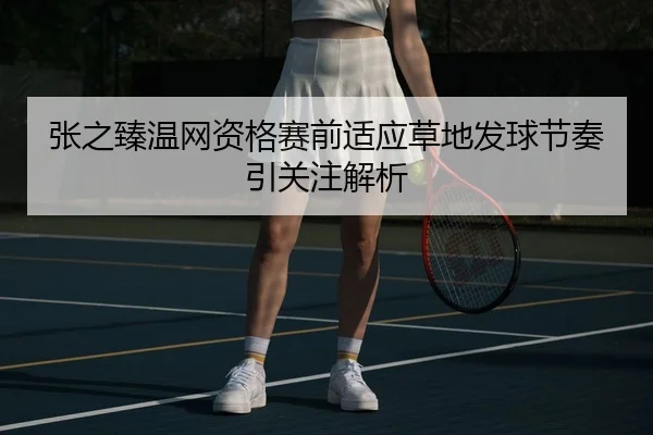 张之臻温网资格赛前适应草地发球节奏引关注解析