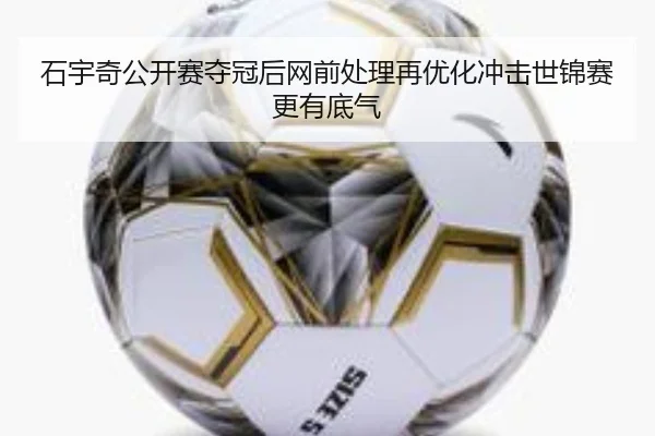 石宇奇公开赛夺冠后网前处理再优化冲击世锦赛更有底气