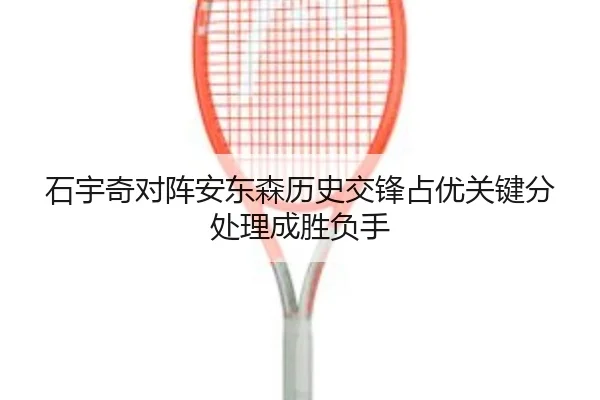 石宇奇对阵安东森历史交锋占优关键分处理成胜负手