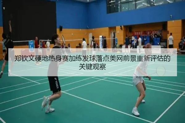 郑钦文硬地热身赛加练发球落点美网前景重新评估的关键观察