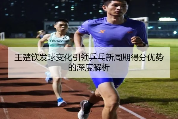 王楚钦发球变化引领乒乓新周期得分优势的深度解析