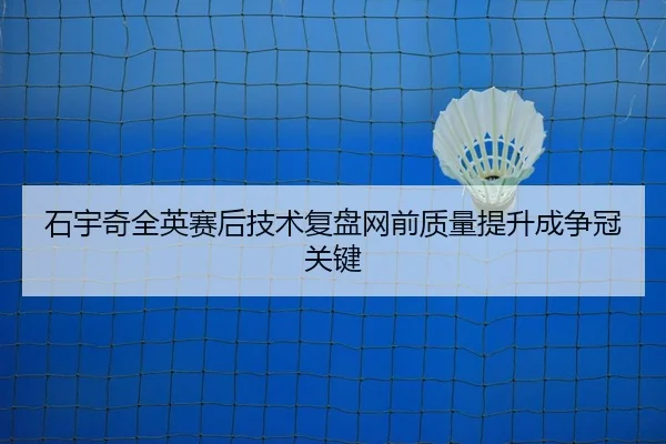 石宇奇全英赛后技术复盘网前质量提升成争冠关键