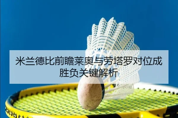 米兰德比前瞻莱奥与劳塔罗对位成胜负关键解析
