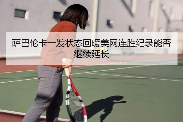 萨巴伦卡一发状态回暖美网连胜纪录能否继续延长