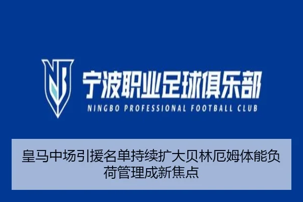 皇马中场引援名单持续扩大贝林厄姆体能负荷管理成新焦点